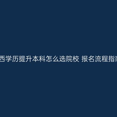 广西学历提升本科怎么选院校 报名流程指南